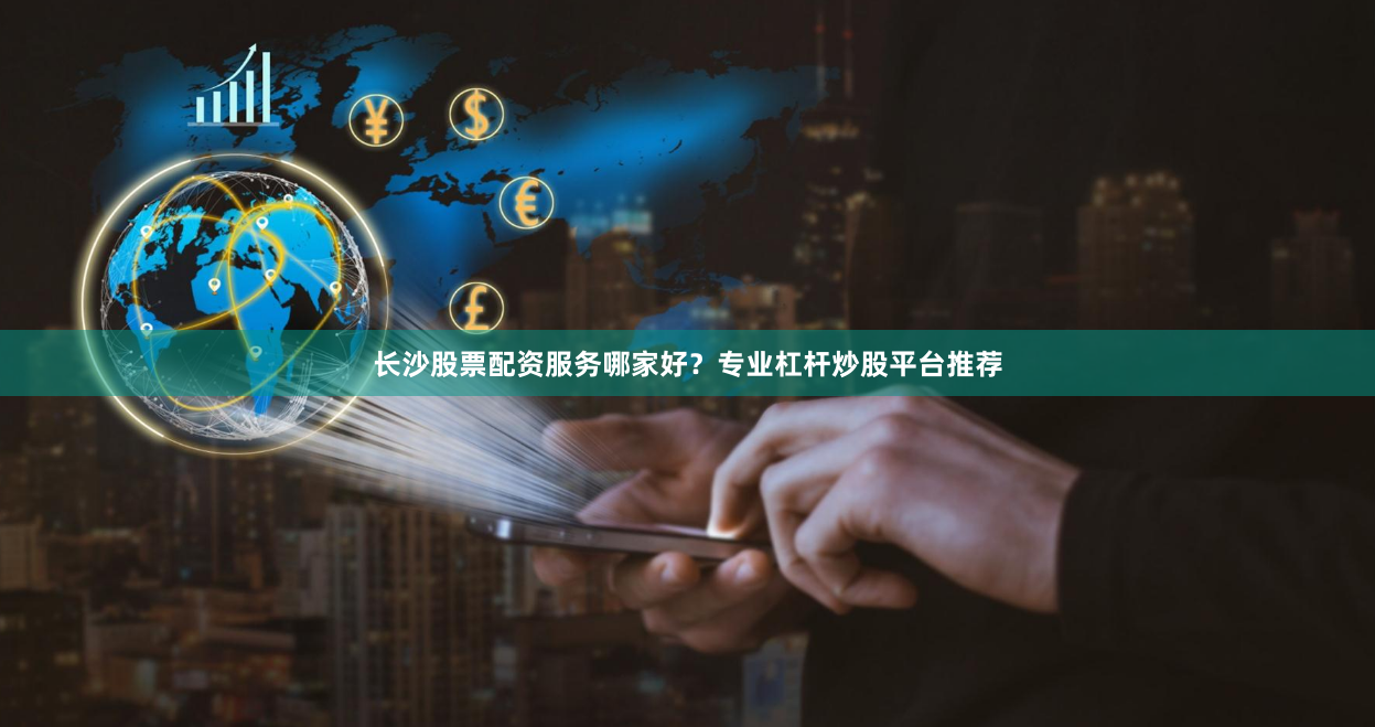 长沙股票配资服务哪家好？专业杠杆炒股平台推荐