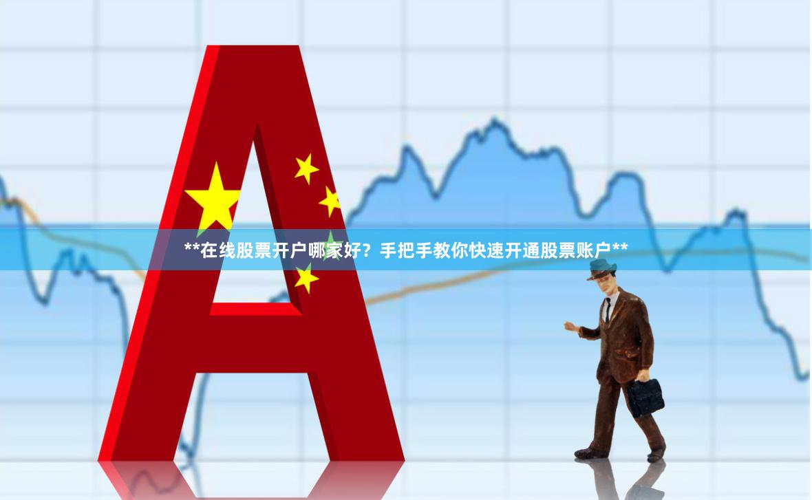 **在线股票开户哪家好？手把手教你快速开通股票账户**