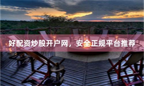 好配资炒股开户网，安全正规平台推荐