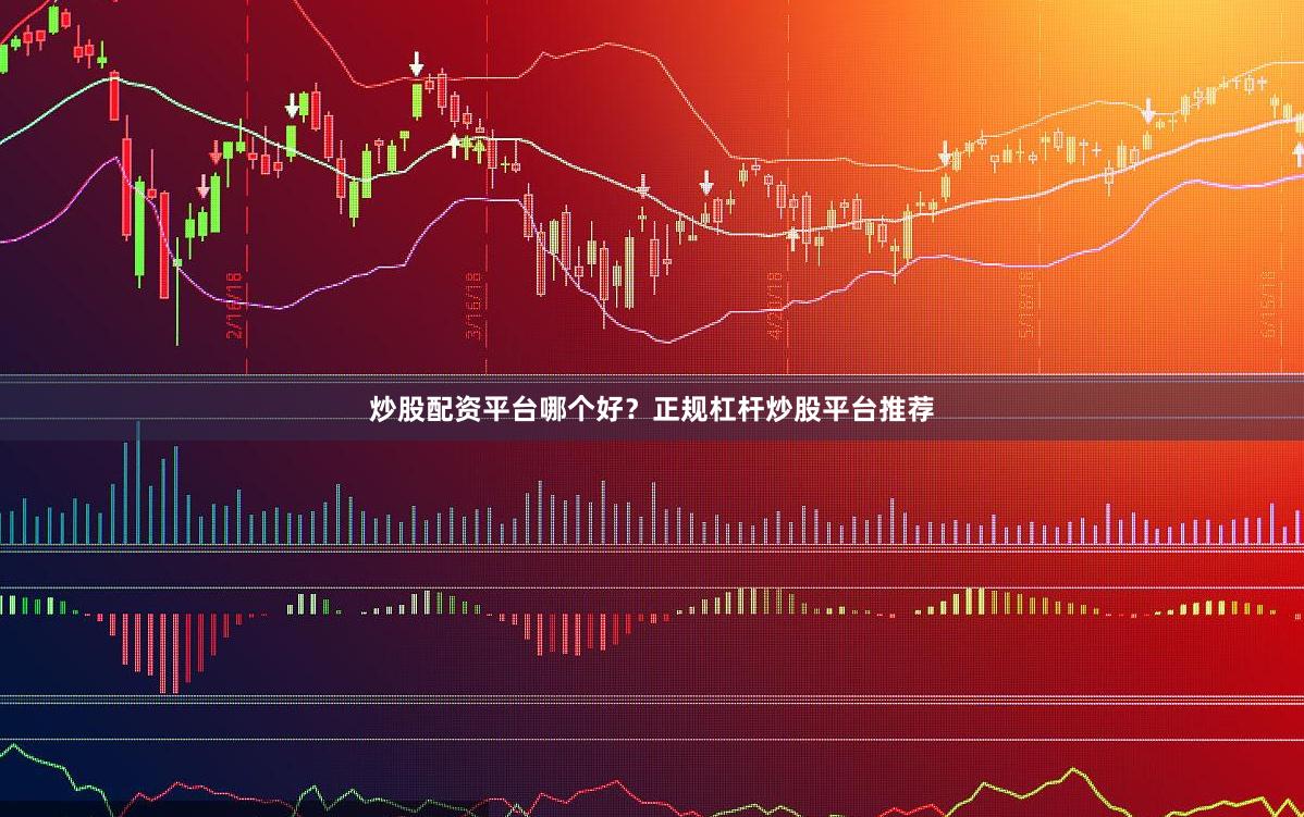 炒股配资平台哪个好？正规杠杆炒股平台推荐