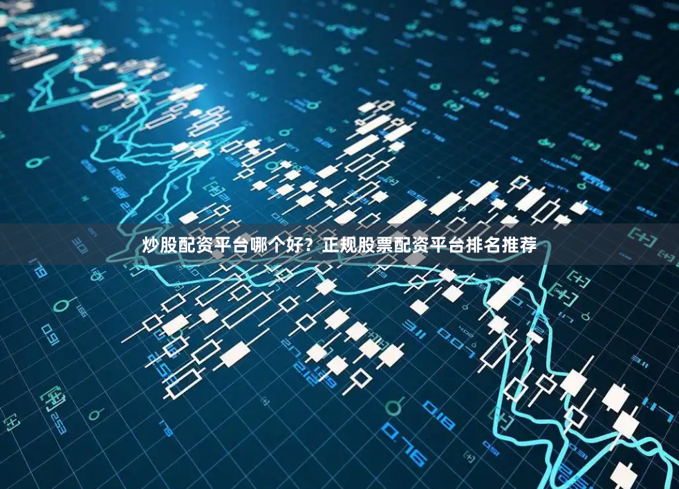炒股配资平台哪个好？正规股票配资平台排名推荐