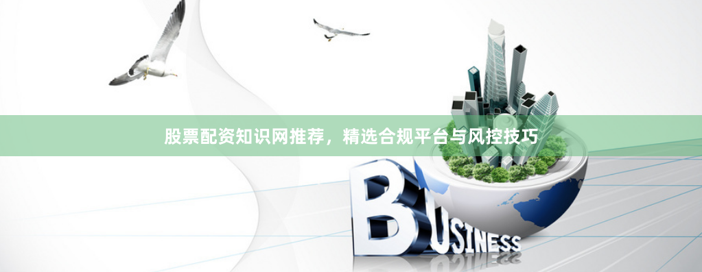 股票配资知识网推荐，精选合规平台与风控技巧