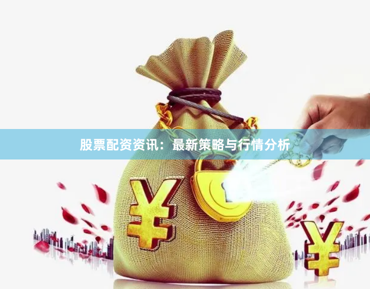 股票配资资讯：最新策略与行情分析