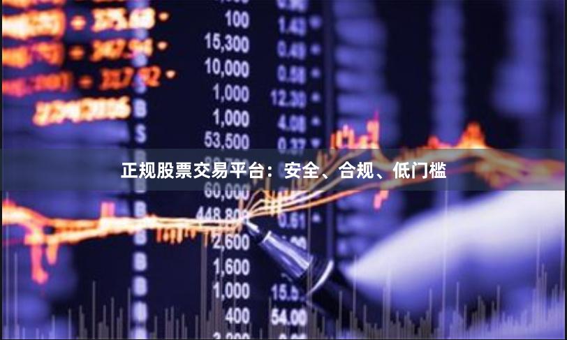 正规股票交易平台:安全、合规、低门槛