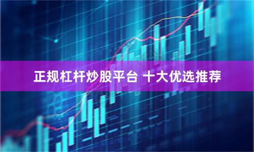 正规杠杆炒股平台 十大优选推荐