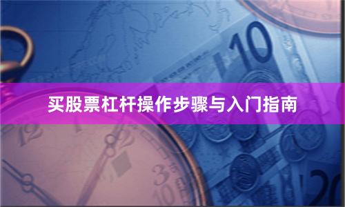 买股票杠杆操作步骤与入门指南