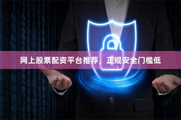 网上股票配资平台推荐,正规安全门槛低