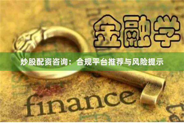 炒股配资咨询：合规平台推荐与风险提示