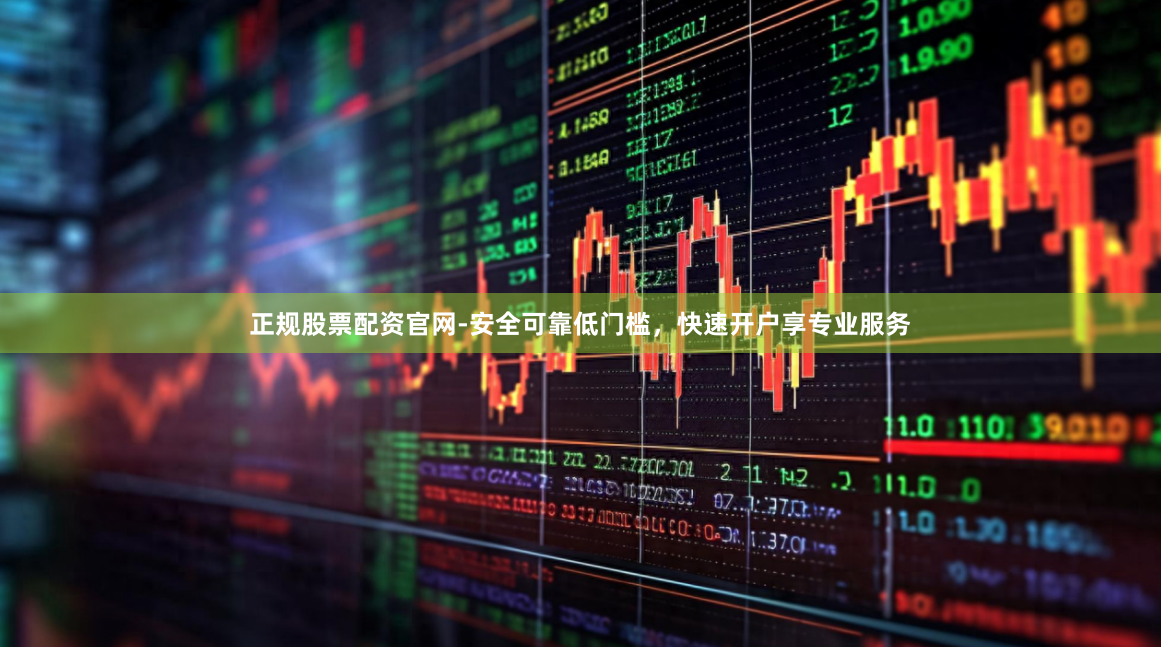 正规股票配资官网-安全可靠低门槛，快速开户享专业服务