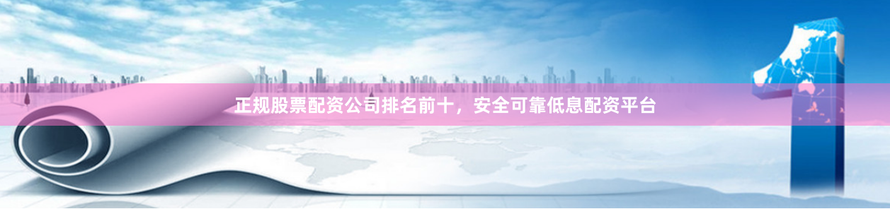 正规股票配资公司排名前十，安全可靠低息配资平台