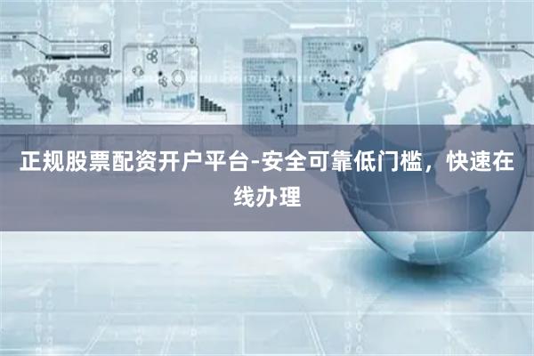 正规股票配资开户平台-安全可靠低门槛，快速在线办理
