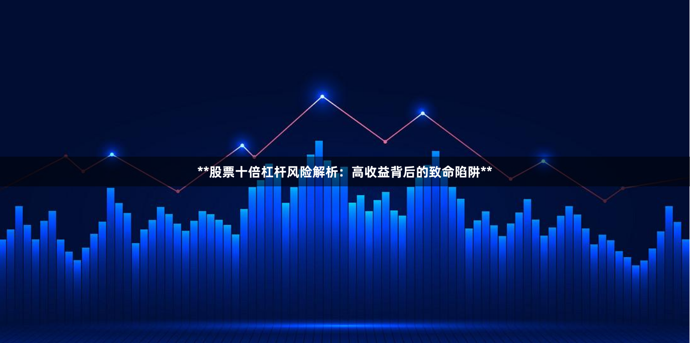 **股票十倍杠杆风险解析：高收益背后的致命陷阱**