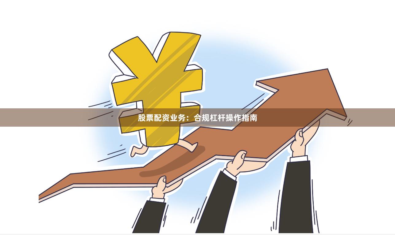 股票配资业务：合规杠杆操作指南