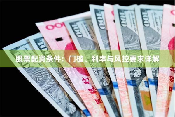 股票配资条件：门槛、利率与风控要求详解