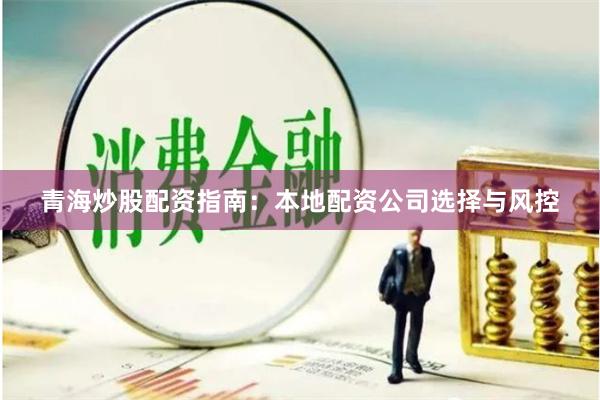 青海炒股配资指南：本地配资公司选择与风控