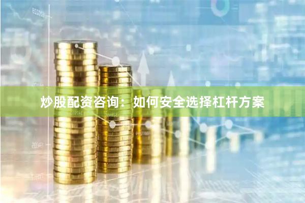炒股配资咨询：如何安全选择杠杆方案