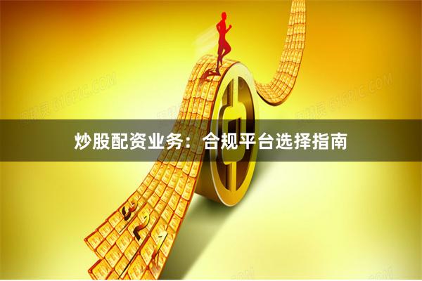 炒股配资业务：合规平台选择指南