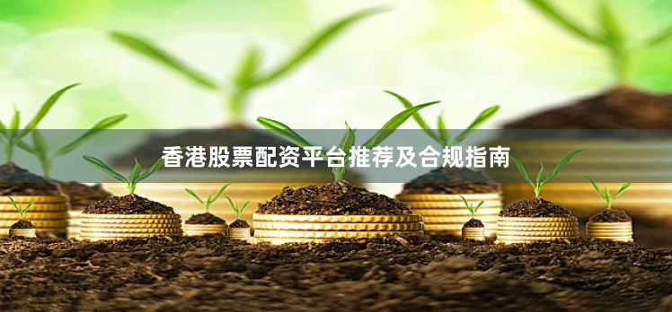 香港股票配资平台推荐及合规指南
