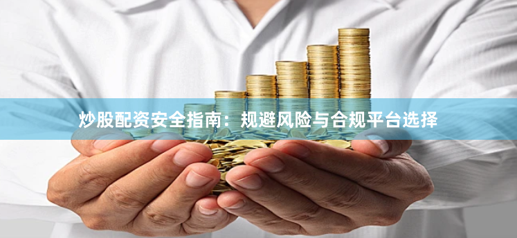 炒股配资安全指南：规避风险与合规平台选择