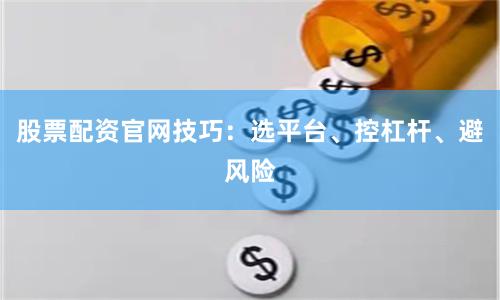 股票配资官网技巧:选平台、控杠杆、避风险