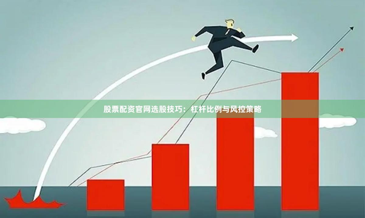 股票配资官网选股技巧：杠杆比例与风控策略